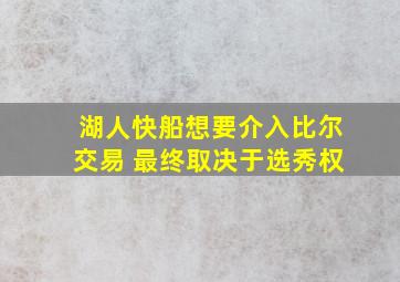 湖人快船想要介入比尔交易 最终取决于选秀权